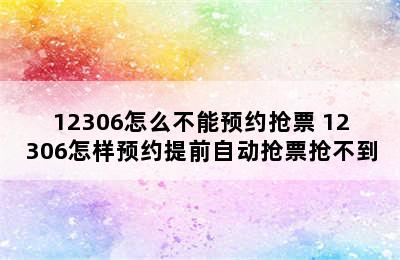 12306怎么不能预约抢票 12306怎样预约提前自动抢票抢不到